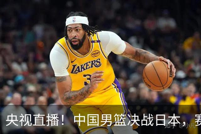 央视直播！中国男篮决战日本，赛前有3个好消息，赢球进决赛有戏